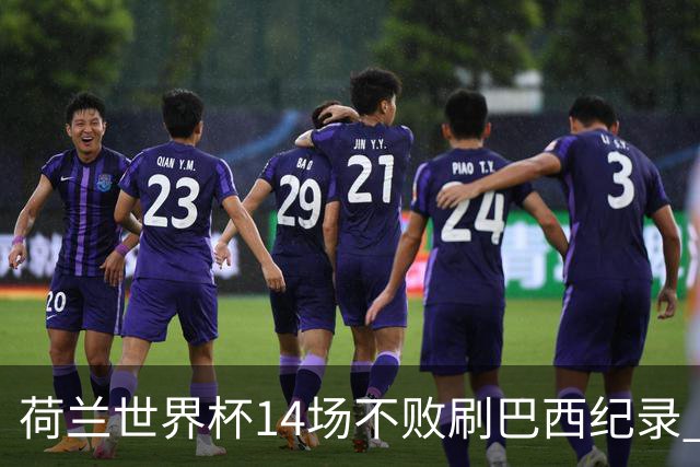 荷兰世界杯14场不败刷巴西纪录 小组赛35战2负从未出局
